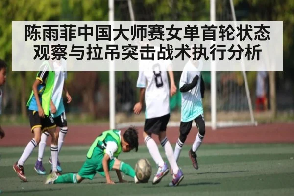 陈雨菲中国大师赛女单首轮状态观察与拉吊突击战术执行分析