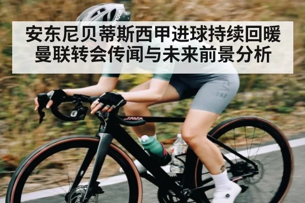 安东尼贝蒂斯西甲进球持续回暖 曼联转会传闻与未来前景分析